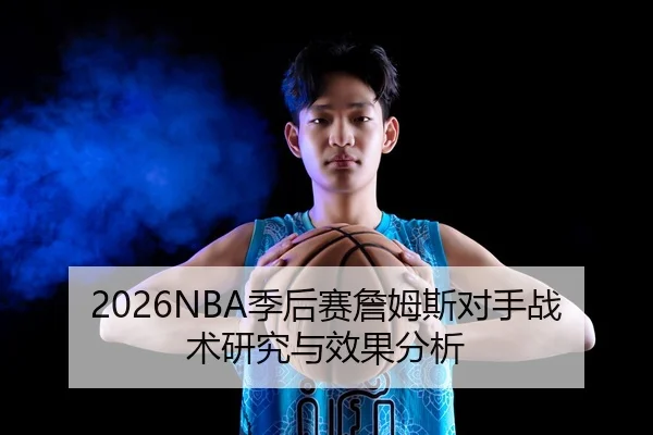 2026NBA季后赛詹姆斯对手战术研究与效果分析