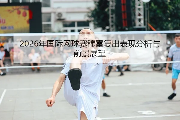 2026年国际网球赛穆雷复出表现分析与前景展望