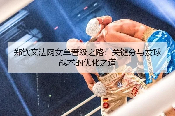 郑钦文法网女单晋级之路：关键分与发球战术的优化之道