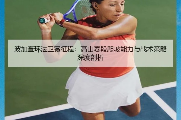 波加查环法卫冕征程：高山赛段爬坡能力与战术策略深度剖析