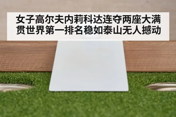 女子高尔夫内莉科达连夺两座大满贯世界第一排名稳如泰山无人撼动
