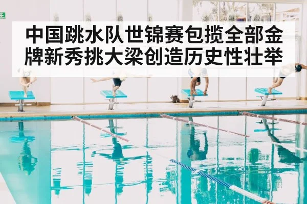 中国跳水队世锦赛包揽全部金牌新秀挑大梁创造历史性壮举