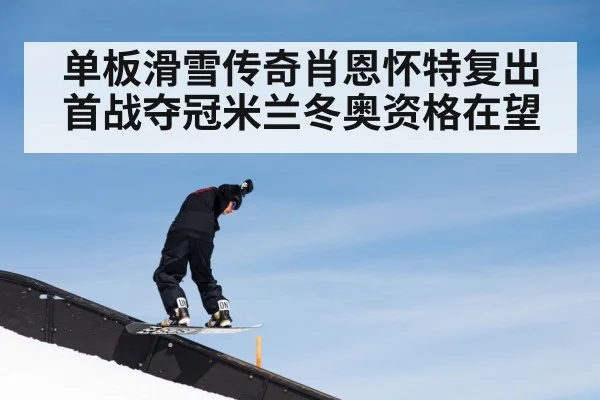 单板滑雪传奇肖恩怀特复出首战夺冠米兰冬奥资格在望