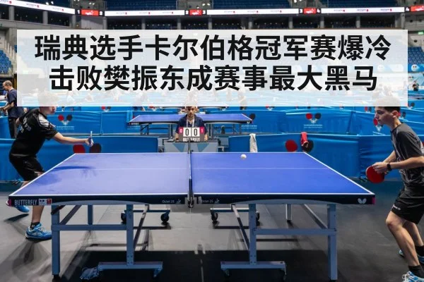 瑞典选手卡尔伯格冠军赛爆冷击败樊振东成赛事最大黑马