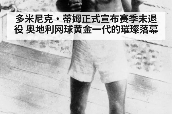 多米尼克·蒂姆正式宣布赛季末退役 奥地利网球黄金一代的璀璨落幕