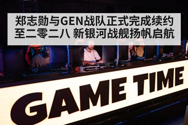 郑志勋与GEN战队正式完成续约至二零二八 新银河战舰扬帆启航