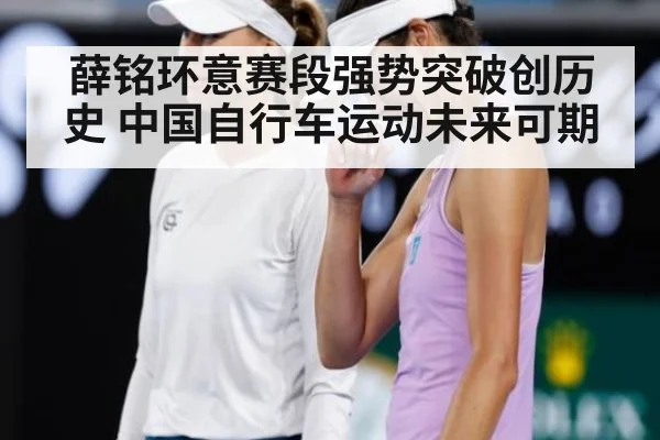 薛铭环意赛段强势突破创历史 中国自行车运动未来可期